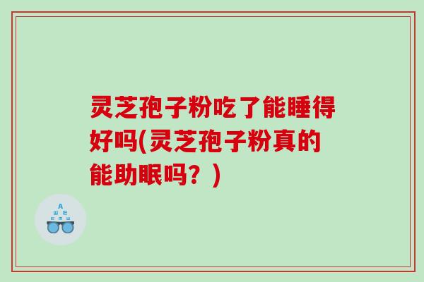 灵芝孢子粉吃了能睡得好吗(灵芝孢子粉真的能助眠吗？)