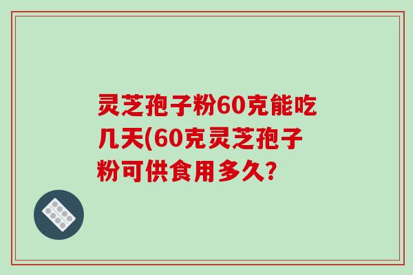 灵芝孢子粉60克能吃几天(60克灵芝孢子粉可供食用多久? 灵芝孢子粉60克能吃几天(60克灵芝孢子粉可供食用多久?