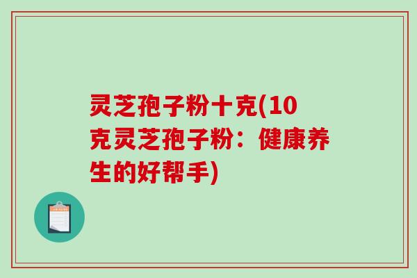 灵芝孢子粉十克(10克灵芝孢子粉：健康养生的好帮手)
