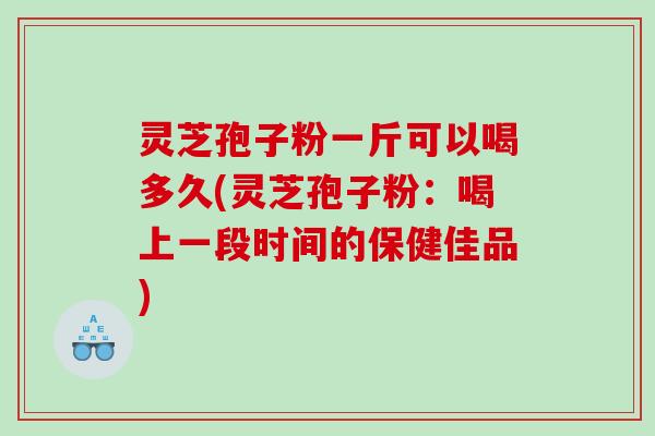 灵芝孢子粉一斤可以喝多久(灵芝孢子粉：喝上一段时间的保健佳品)