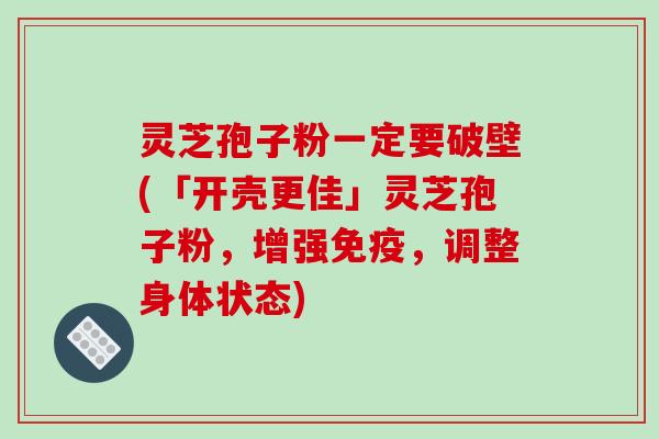 灵芝孢子粉一定要破壁(「开壳更佳」灵芝孢子粉，增强免疫，调整身体状态)