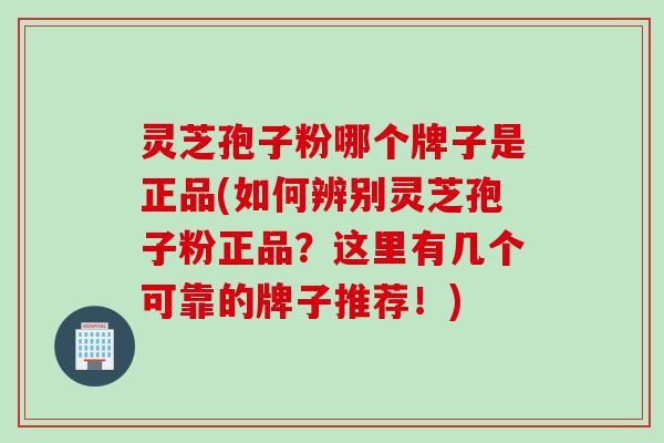 灵芝孢子粉哪个牌子是正品(如何辨别灵芝孢子粉正品？这里有几个可靠的牌子推荐！)