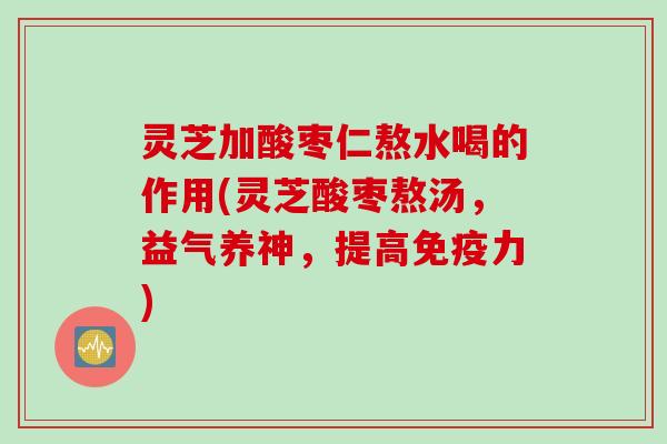 灵芝加酸枣仁熬水喝的作用(灵芝酸枣熬汤，益气养神，提高免疫力)