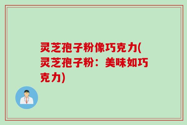 灵芝孢子粉像巧克力(灵芝孢子粉：美味如巧克力)