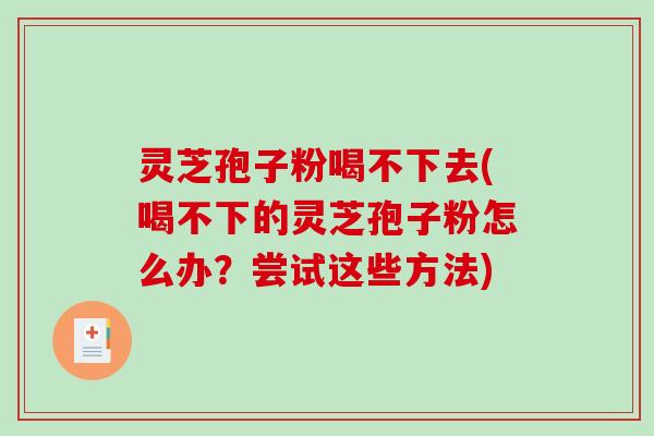 灵芝孢子粉喝不下去(喝不下的灵芝孢子粉怎么办？尝试这些方法)