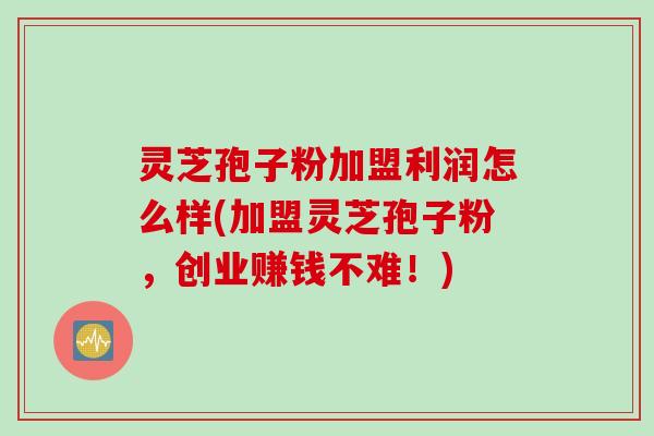 灵芝孢子粉加盟利润怎么样(加盟灵芝孢子粉，创业赚钱不难！)