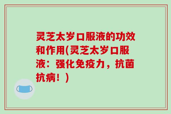灵芝太岁口服液的功效和作用(灵芝太岁口服液：强化免疫力，抗菌抗病！)