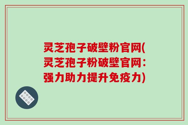 灵芝孢子破壁粉官网(灵芝孢子粉破壁官网：强力助力提升免疫力)