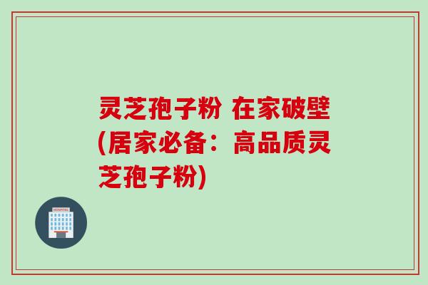 灵芝孢子粉 在家破壁(居家必备：高品质灵芝孢子粉)