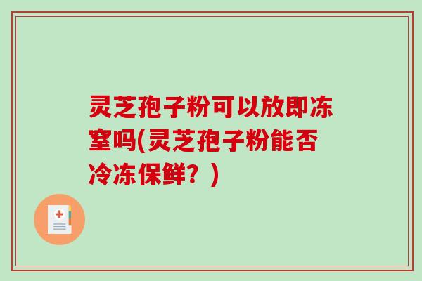 灵芝孢子粉可以放即冻窒吗(灵芝孢子粉能否冷冻保鲜？)