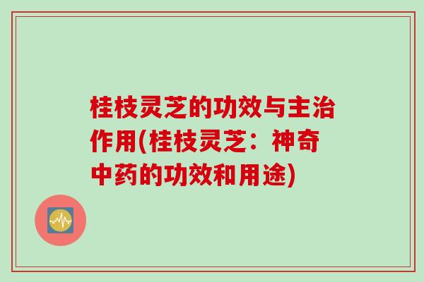桂枝灵芝的功效与主治作用(桂枝灵芝：神奇中药的功效和用途)