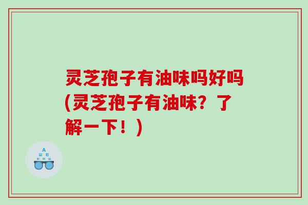 灵芝孢子有油味吗好吗(灵芝孢子有油味？了解一下！)