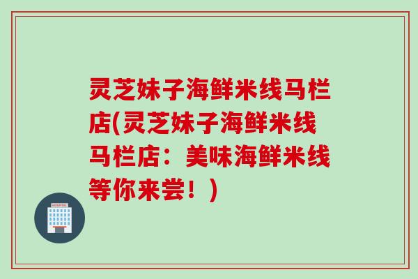 灵芝妹子海鲜米线马栏店(灵芝妹子海鲜米线马栏店：美味海鲜米线等你来尝！)