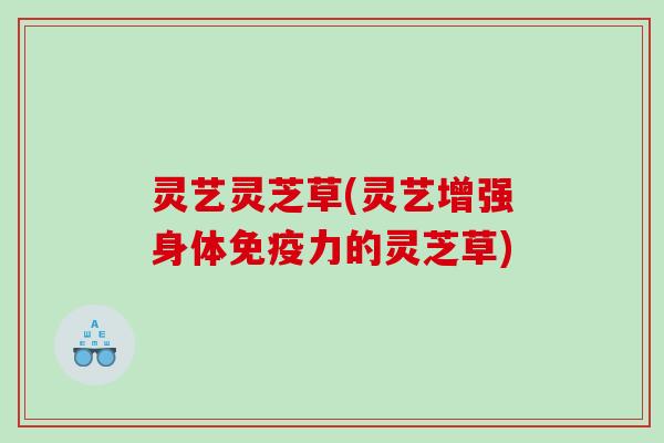 灵艺灵芝草(灵艺增强身体免疫力的灵芝草)