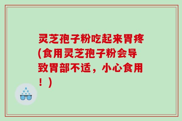 灵芝孢子粉吃起来胃疼(食用灵芝孢子粉会导致胃部不适，小心食用！)