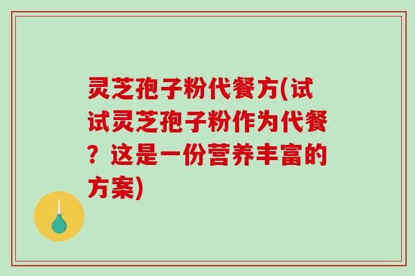灵芝孢子粉代餐方(试试灵芝孢子粉作为代餐？这是一份营养丰富的方案)