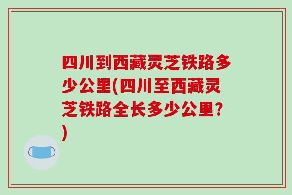 四川到西藏灵芝铁路多少公里(四川至西藏灵芝铁路全长多少公里？)