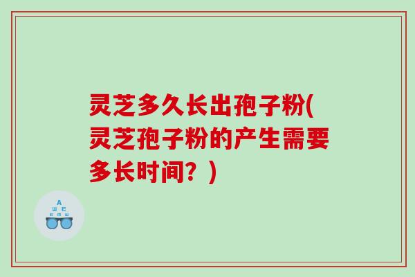 灵芝多久长出孢子粉(灵芝孢子粉的产生需要多长时间？)