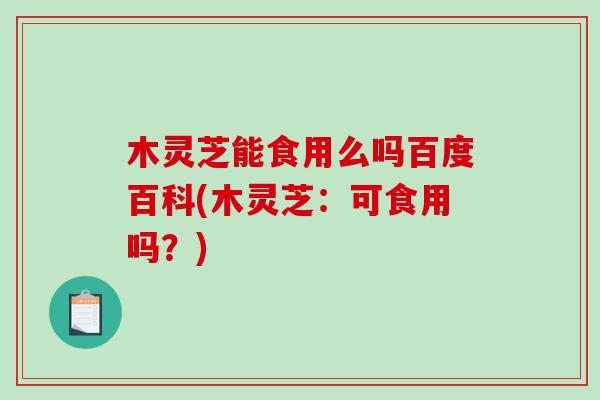 木灵芝能食用么吗百度百科(木灵芝：可食用吗？)