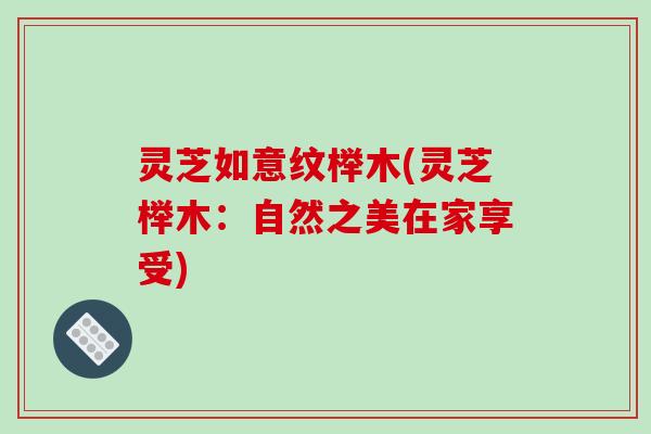 灵芝如意纹榉木(灵芝榉木：自然之美在家享受)