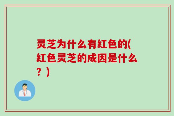 灵芝为什么有红色的(红色灵芝的成因是什么？)
