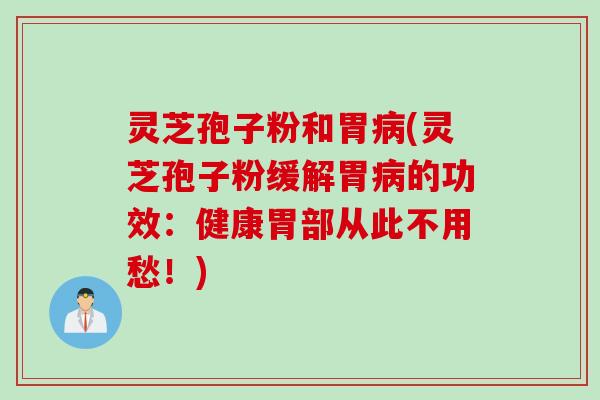 灵芝孢子粉和胃病(灵芝孢子粉缓解胃病的功效：健康胃部从此不用愁！)