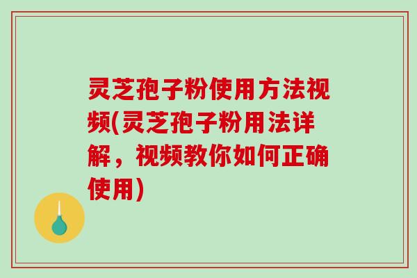 灵芝孢子粉使用方法视频(灵芝孢子粉用法详解,视频教你如何正确使用) 灵芝孢子粉使用方法视频(灵芝孢子粉用法详解,视频教你如何正确使用)