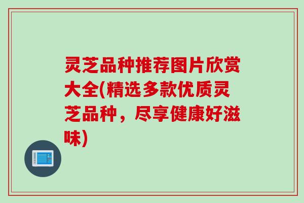 灵芝品种推荐图片欣赏大全(精选多款优质灵芝品种，尽享健康好滋味)