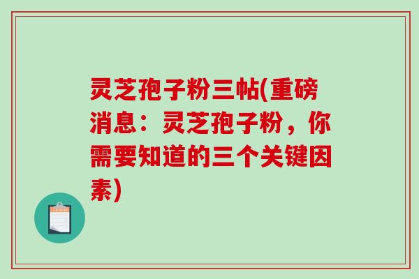 灵芝孢子粉三帖(重磅消息：灵芝孢子粉，你需要知道的三个关键因素)
