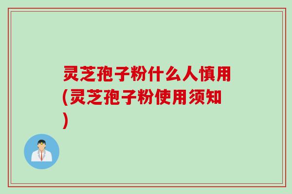 灵芝孢子粉什么人慎用(灵芝孢子粉使用须知)