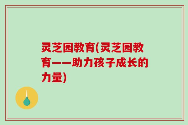 灵芝园教育(灵芝园教育——助力孩子成长的力量)