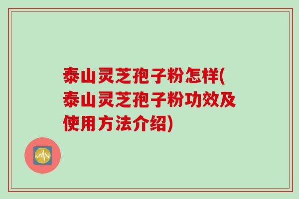泰山灵芝孢子粉怎样(泰山灵芝孢子粉功效及使用方法介绍)