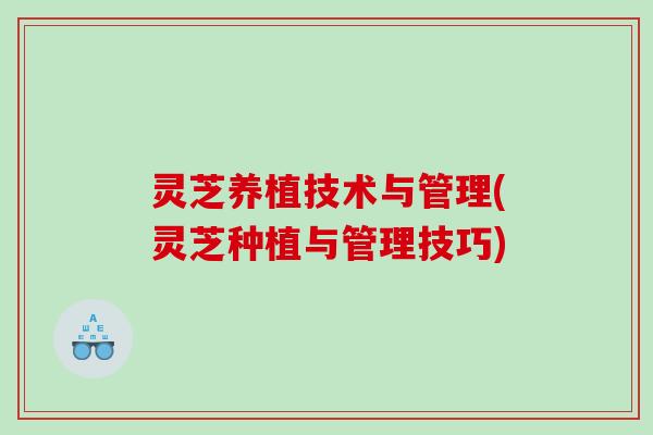 灵芝养植技术与管理(灵芝种植与管理技巧)