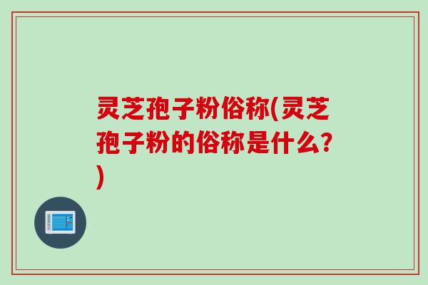 灵芝孢子粉俗称(灵芝孢子粉的俗称是什么？)
