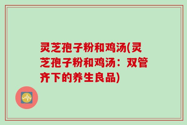 灵芝孢子粉和鸡汤(灵芝孢子粉和鸡汤：双管齐下的养生良品)
