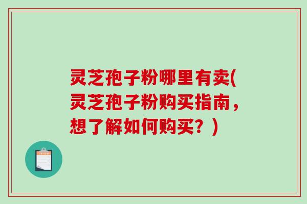 灵芝孢子粉哪里有卖(灵芝孢子粉购买指南，想了解如何购买？)