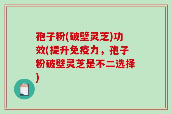 孢子粉(破壁灵芝)功效(提升免疫力，孢子粉破壁灵芝是不二选择)