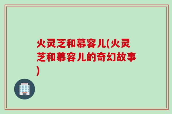 火灵芝和慕容儿(火灵芝和慕容儿的奇幻故事)