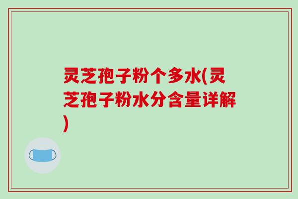 灵芝孢子粉个多水(灵芝孢子粉水分含量详解)