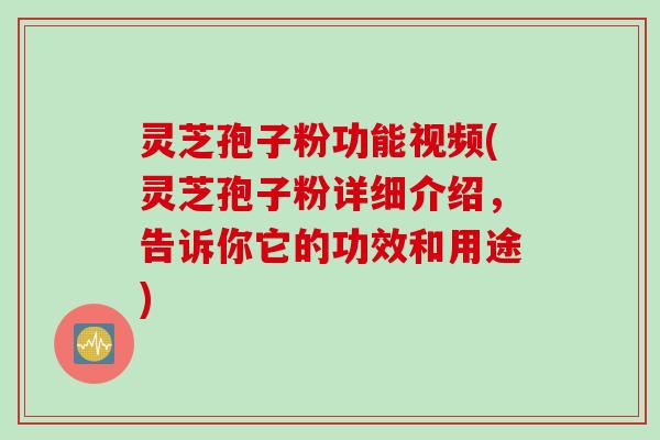 灵芝孢子粉功能视频(灵芝孢子粉详细介绍，告诉你它的功效和用途)