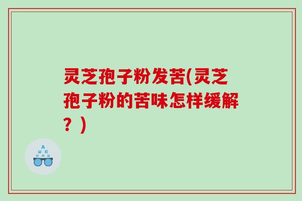 灵芝孢子粉发苦(灵芝孢子粉的苦味怎样缓解？)