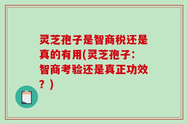 灵芝孢子是智商税还是真的有用(灵芝孢子：智商考验还是真正功效？)