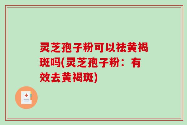 灵芝孢子粉可以祛黄褐斑吗(灵芝孢子粉：有效去黄褐斑)