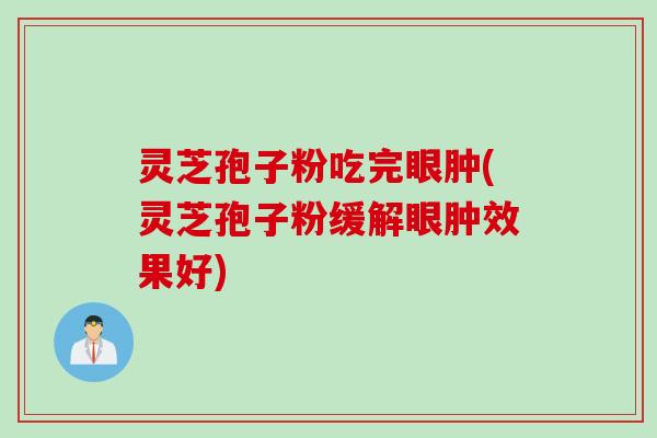 灵芝孢子粉吃完眼肿(灵芝孢子粉缓解眼肿效果好)