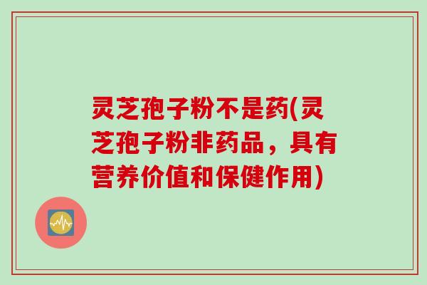 灵芝孢子粉不是药(灵芝孢子粉非药品，具有营养价值和保健作用)