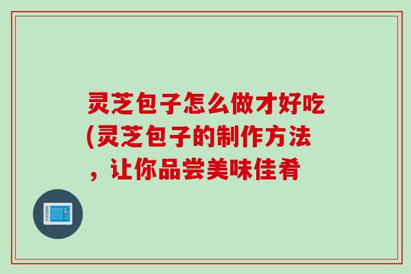灵芝包子怎么做才好吃(灵芝包子的制作方法，让你品尝美味佳肴