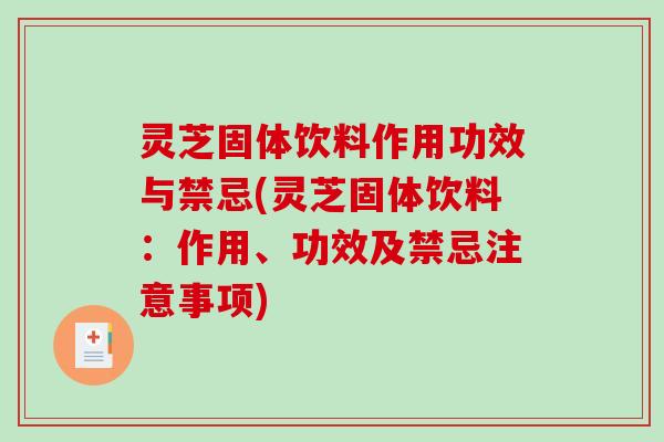 灵芝固体饮料作用功效与禁忌(灵芝固体饮料：作用、功效及禁忌注意事项)