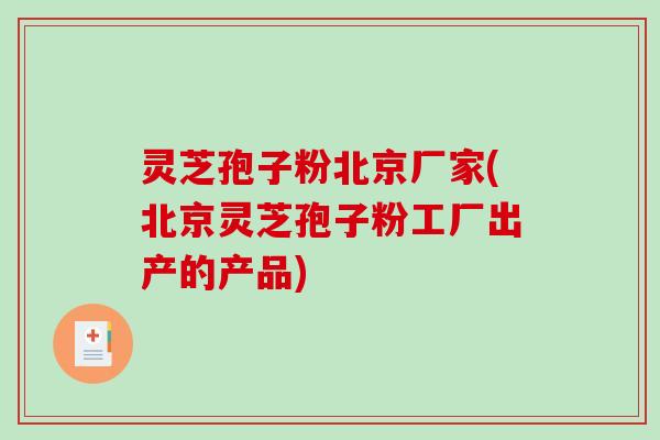 灵芝孢子粉北京厂家(北京灵芝孢子粉工厂出产的产品)