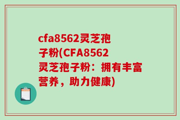 cfa8562灵芝孢子粉(CFA8562灵芝孢子粉：拥有丰富营养，助力健康)