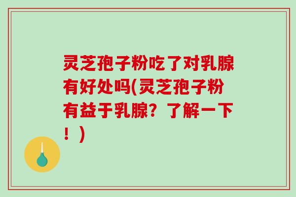 灵芝孢子粉吃了对乳腺有好处吗(灵芝孢子粉有益于乳腺？了解一下！)